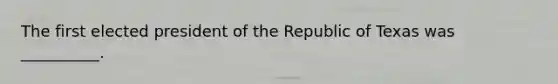 The first elected president of the Republic of Texas was __________.