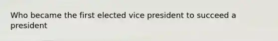 Who became the first elected vice president to succeed a president