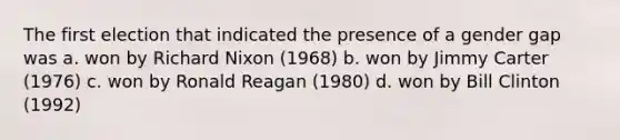 The first election that indicated the presence of a gender gap was a. won by Richard Nixon (1968) b. won by Jimmy Carter (1976) c. won by Ronald Reagan (1980) d. won by Bill Clinton (1992)