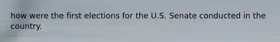 how were the first elections for the U.S. Senate conducted in the country.