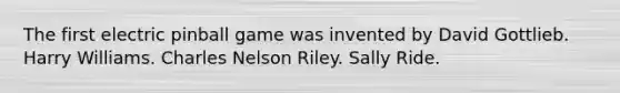 The first electric pinball game was invented by David Gottlieb. Harry Williams. Charles Nelson Riley. Sally Ride.