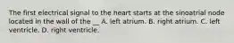 The first electrical signal to the heart starts at the sinoatrial node located in the wall of the __ A. left atrium. B. right atrium. C. left ventricle. D. right ventricle.