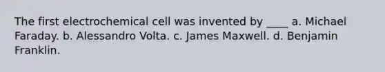 The first electrochemical cell was invented by ____ a. Michael Faraday. b. Alessandro Volta. c. James Maxwell. d. Benjamin Franklin.