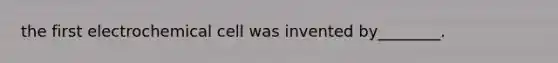 the first electrochemical cell was invented by________.