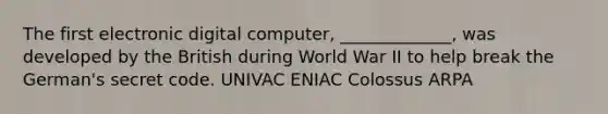 The first electronic digital computer, _____________, was developed by the British during World War II to help break the German's secret code. UNIVAC ENIAC Colossus ARPA