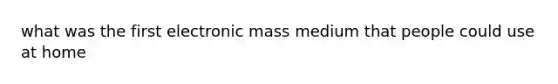 what was the first electronic mass medium that people could use at home