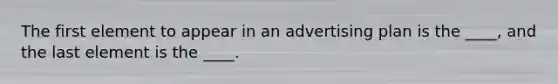 The first element to appear in an advertising plan is the ____, and the last element is the ____.