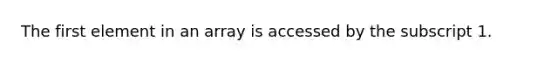 The first element in an array is accessed by the subscript 1.