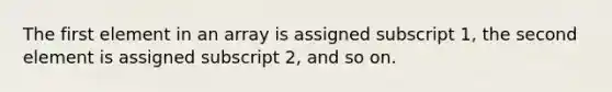 The first element in an array is assigned subscript 1, the second element is assigned subscript 2, and so on.