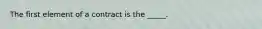 The first element of a contract is the _____.