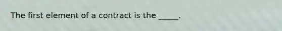 The first element of a contract is the _____.