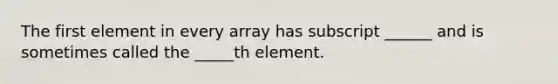 The first element in every array has subscript ______ and is sometimes called the _____th element.