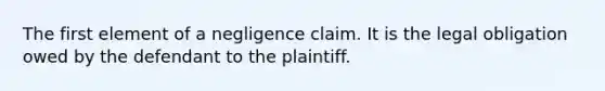 The first element of a negligence claim. It is the legal obligation owed by the defendant to the plaintiff.