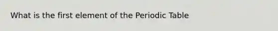 What is the first element of the Periodic Table