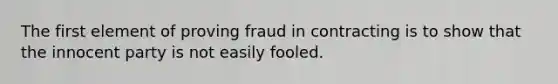 The first element of proving fraud in contracting is to show that the innocent party is not easily fooled.