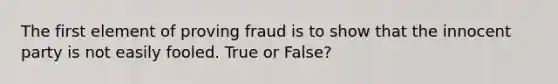 The first element of proving fraud is to show that the innocent party is not easily fooled. True or False?