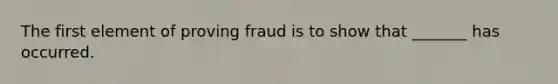 The first element of proving fraud is to show that _______ has occurred.