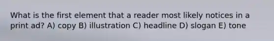 What is the first element that a reader most likely notices in a print ad? A) copy B) illustration C) headline D) slogan E) tone