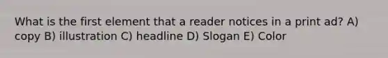 What is the first element that a reader notices in a print ad? A) copy B) illustration C) headline D) Slogan E) Color