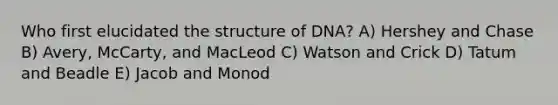 Who first elucidated the structure of DNA? A) Hershey and Chase B) Avery, McCarty, and MacLeod C) Watson and Crick D) Tatum and Beadle E) Jacob and Monod