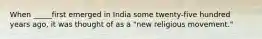 When _____first emerged in India some twenty-five hundred years ago, it was thought of as a "new religious movement."