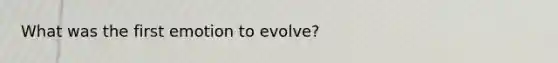 What was the first emotion to evolve?