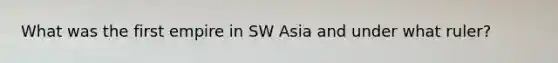 What was the first empire in SW Asia and under what ruler?