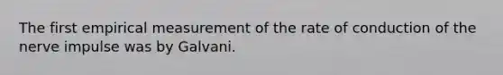The first empirical measurement of the rate of conduction of the nerve impulse was by Galvani.