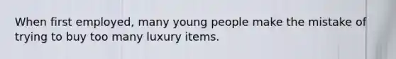 When first employed, many young people make the mistake of trying to buy too many luxury items.