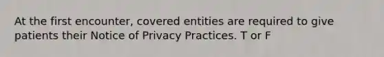 At the first encounter, covered entities are required to give patients their Notice of Privacy Practices. T or F