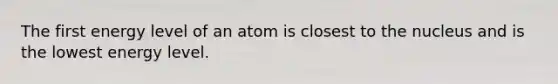 The first energy level of an atom is closest to the nucleus and is the lowest energy level.