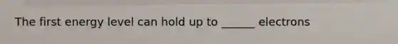 The first energy level can hold up to ______ electrons