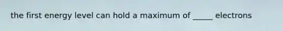 the first energy level can hold a maximum of _____ electrons