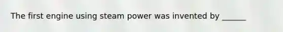 The first engine using steam power was invented by ______