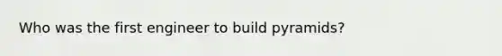 Who was the first engineer to build pyramids?