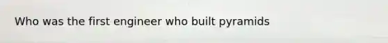 Who was the first engineer who built pyramids