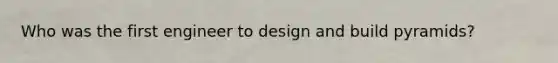 Who was the first engineer to design and build pyramids?
