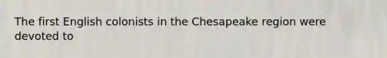 The first English colonists in the Chesapeake region were devoted to