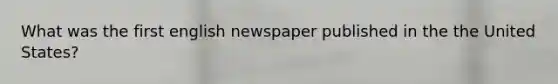 What was the first english newspaper published in the the United States?