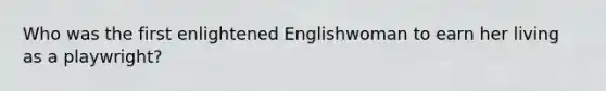 Who was the first enlightened Englishwoman to earn her living as a playwright?