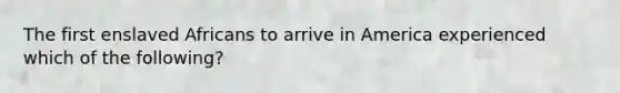 The first enslaved Africans to arrive in America experienced which of the following?
