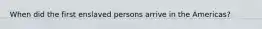 When did the first enslaved persons arrive in the Americas?