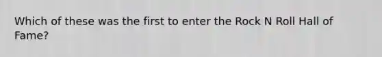 Which of these was the first to enter the Rock N Roll Hall of Fame?