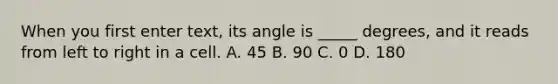 When you first enter text, its angle is _____ degrees, and it reads from left to right in a cell. A. 45 B. 90 C. 0 D. 180