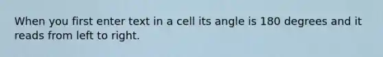 When you first enter text in a cell its angle is 180 degrees and it reads from left to right.