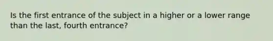 Is the first entrance of the subject in a higher or a lower range than the last, fourth entrance?