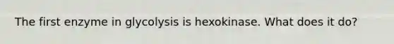 The first enzyme in glycolysis is hexokinase. What does it do?