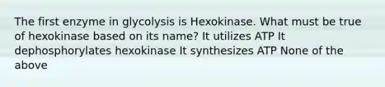 The first enzyme in glycolysis is Hexokinase. What must be true of hexokinase based on its name? It utilizes ATP It dephosphorylates hexokinase It synthesizes ATP None of the above