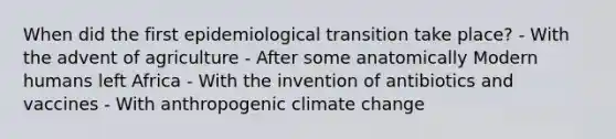 When did the first epidemiological transition take place? - With the advent of agriculture - After some anatomically Modern humans left Africa - With the invention of antibiotics and vaccines - With anthropogenic climate change