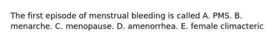 The first episode of menstrual bleeding is called A. PMS. B. menarche. C. menopause. D. amenorrhea. E. female climacteric